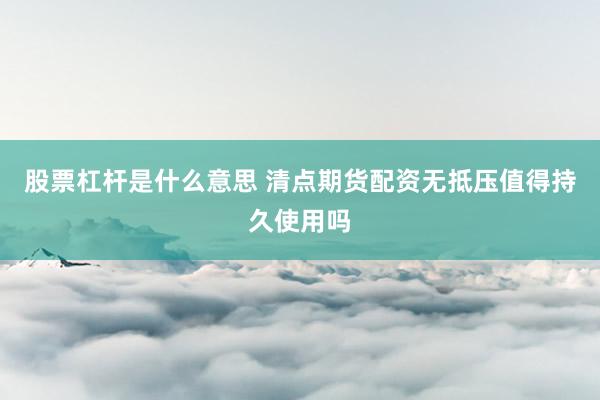 股票杠杆是什么意思 清点期货配资无抵压值得持久使用吗