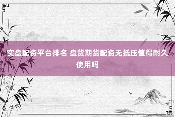 实盘配资平台排名 盘货期货配资无抵压值得耐久使用吗