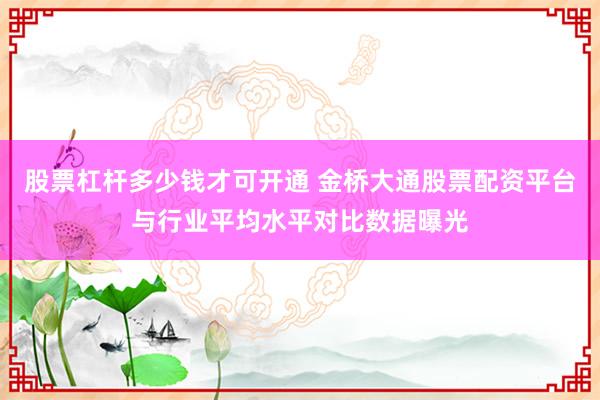 股票杠杆多少钱才可开通 金桥大通股票配资平台与行业平均水平对比数据曝光