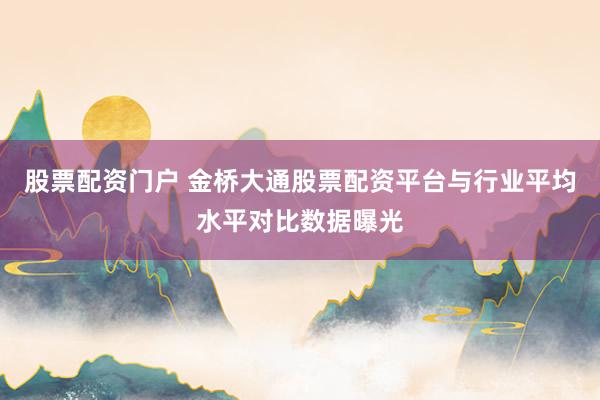 股票配资门户 金桥大通股票配资平台与行业平均水平对比数据曝光
