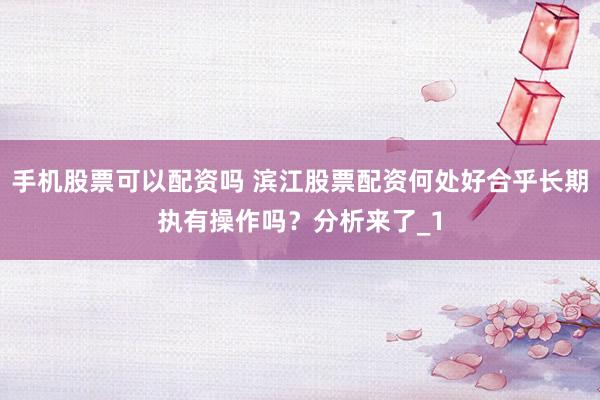 手机股票可以配资吗 滨江股票配资何处好合乎长期执有操作吗？分析来了_1