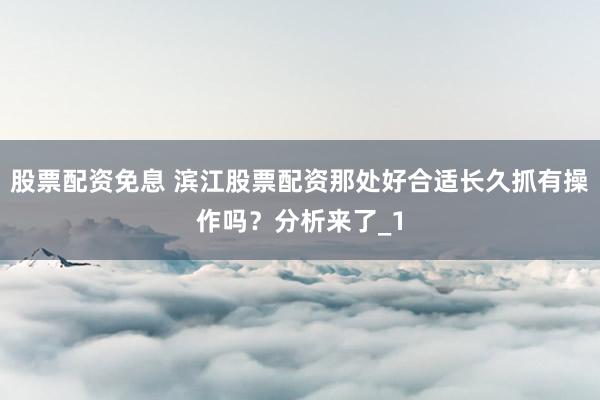 股票配资免息 滨江股票配资那处好合适长久抓有操作吗？分析来了_1