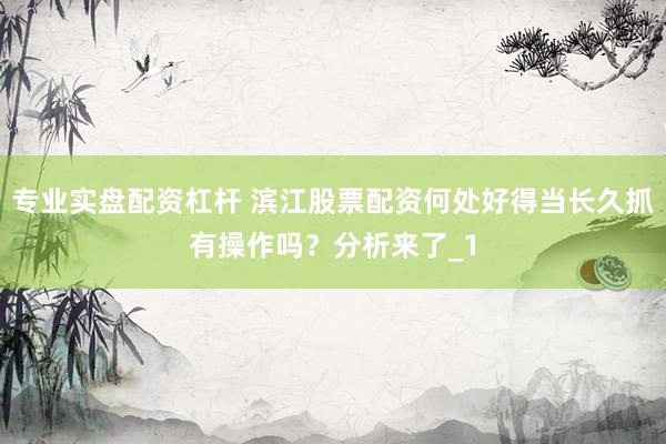专业实盘配资杠杆 滨江股票配资何处好得当长久抓有操作吗？分析来了_1