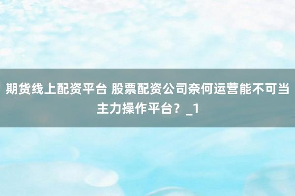 期货线上配资平台 股票配资公司奈何运营能不可当主力操作平台？_1