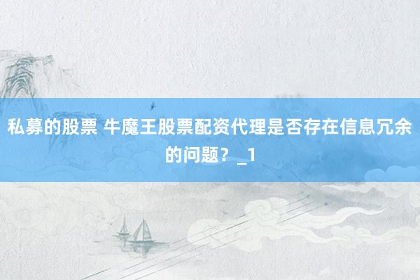 私募的股票 牛魔王股票配资代理是否存在信息冗余的问题?_1