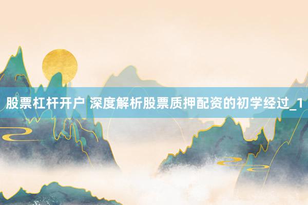 股票杠杆开户 深度解析股票质押配资的初学经过_1