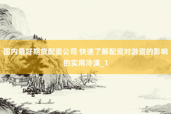 国内最好期货配资公司 快速了解配资对游资的影响的实用冷漠_1