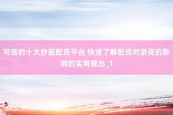 可信的十大炒股配资平台 快速了解配资对游资的影响的实用提出_1