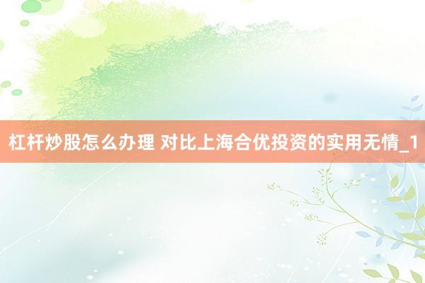 杠杆炒股怎么办理 对比上海合优投资的实用无情_1