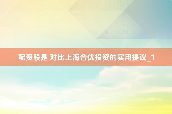 配资股是 对比上海合优投资的实用提议_1