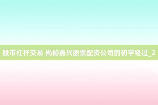 股市杠杆交易 揭秘嘉兴股票配资公司的初学经过_2