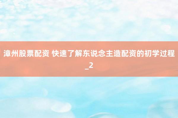 漳州股票配资 快速了解东说念主造配资的初学过程_2