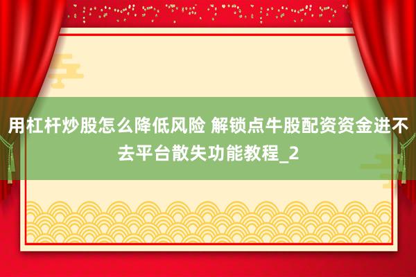 用杠杆炒股怎么降低风险 解锁点牛股配资资金进不去平台散失功能教程_2