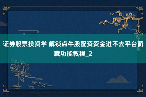 证券股票投资学 解锁点牛股配资资金进不去平台荫藏功能教程_2