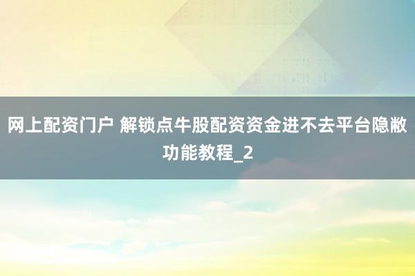 网上配资门户 解锁点牛股配资资金进不去平台隐敝功能教程_2