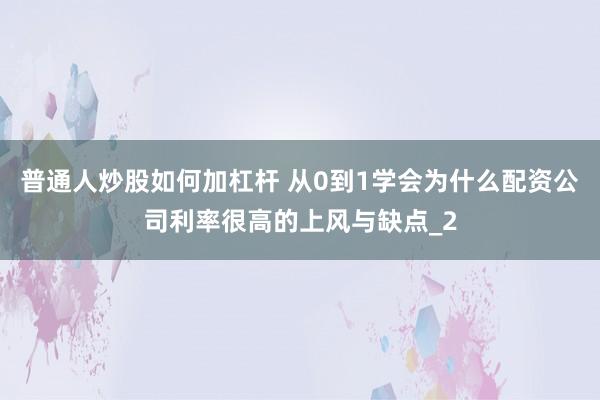 普通人炒股如何加杠杆 从0到1学会为什么配资公司利率很高的上风与缺点_2