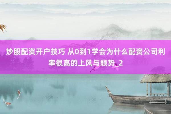 炒股配资开户技巧 从0到1学会为什么配资公司利率很高的上风与颓势_2