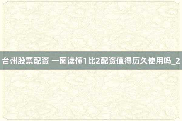 台州股票配资 一图读懂1比2配资值得历久使用吗_2