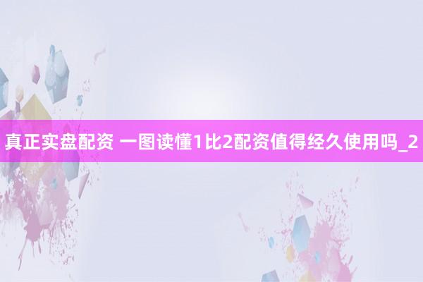 真正实盘配资 一图读懂1比2配资值得经久使用吗_2