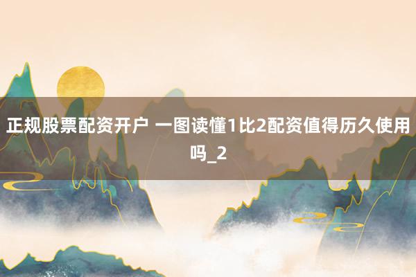 正规股票配资开户 一图读懂1比2配资值得历久使用吗_2