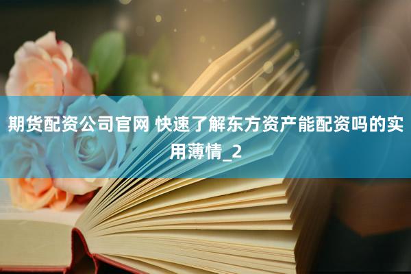 期货配资公司官网 快速了解东方资产能配资吗的实用薄情_2