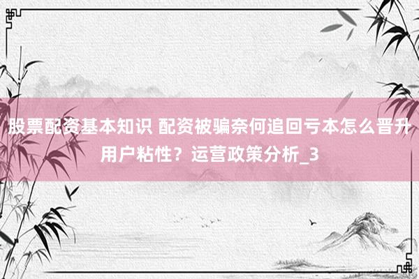 股票配资基本知识 配资被骗奈何追回亏本怎么晋升用户粘性？运营政策分析_3