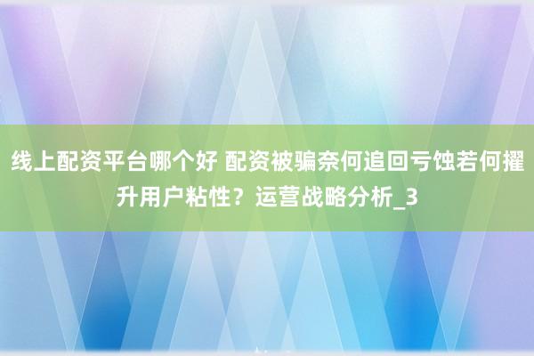 线上配资平台哪个好 配资被骗奈何追回亏蚀若何擢升用户粘性？运营战略分析_3