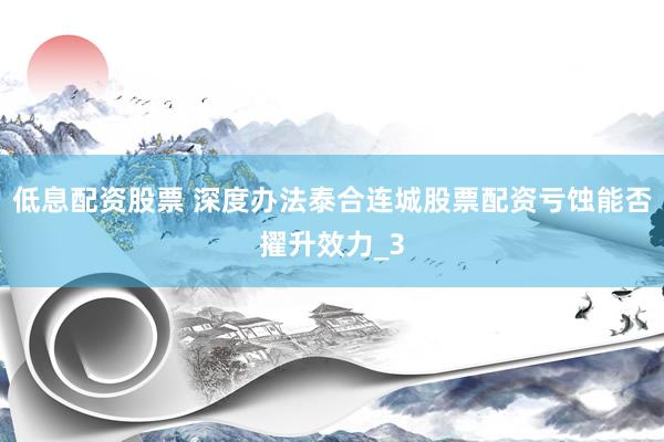 低息配资股票 深度办法泰合连城股票配资亏蚀能否擢升效力_3