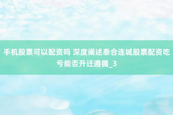 手机股票可以配资吗 深度阐述泰合连城股票配资吃亏能否升迁遵循_3