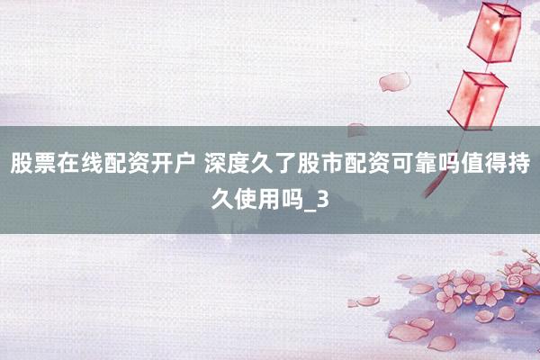 股票在线配资开户 深度久了股市配资可靠吗值得持久使用吗_3