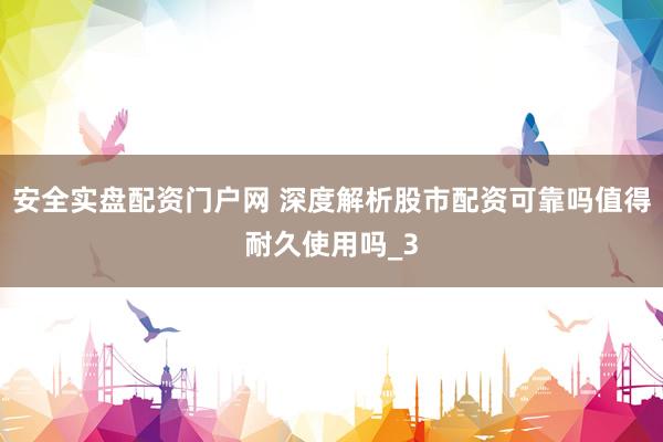安全实盘配资门户网 深度解析股市配资可靠吗值得耐久使用吗_3