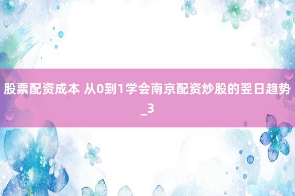 股票配资成本 从0到1学会南京配资炒股的翌日趋势_3