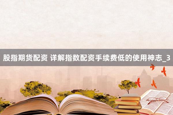 股指期货配资 详解指数配资手续费低的使用神志_3