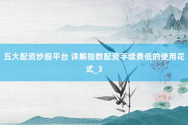 五大配资炒股平台 详解指数配资手续费低的使用花式_3