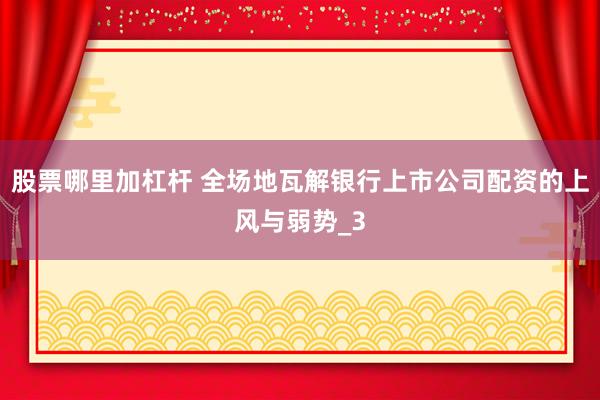 股票哪里加杠杆 全场地瓦解银行上市公司配资的上风与弱势_3