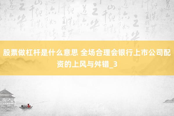 股票做杠杆是什么意思 全场合理会银行上市公司配资的上风与舛错_3