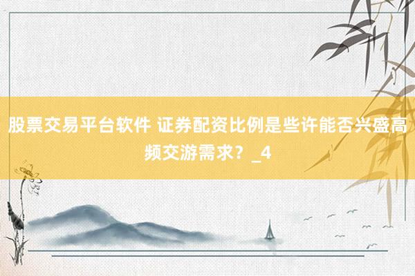 股票交易平台软件 证券配资比例是些许能否兴盛高频交游需求？_4