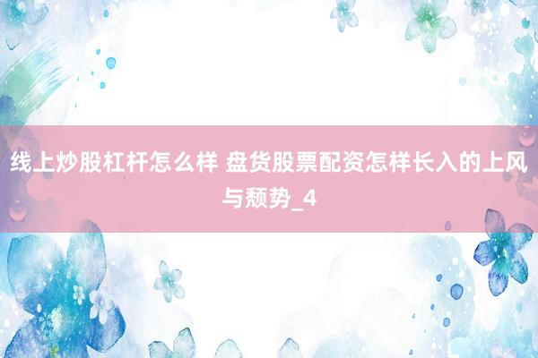 线上炒股杠杆怎么样 盘货股票配资怎样长入的上风与颓势_4