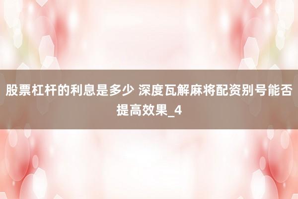 股票杠杆的利息是多少 深度瓦解麻将配资别号能否提高效果_4