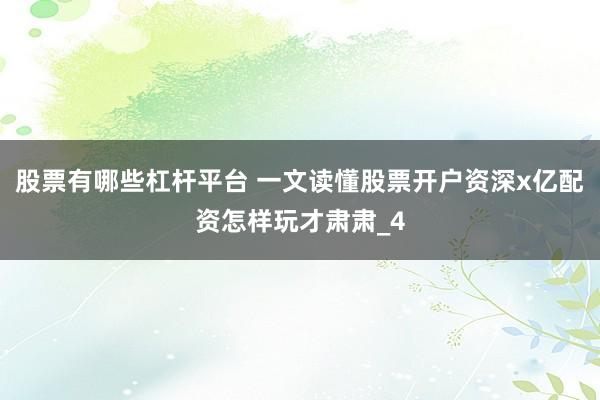 股票有哪些杠杆平台 一文读懂股票开户资深x亿配资怎样玩才肃肃_4