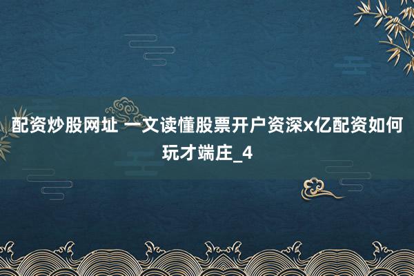 配资炒股网址 一文读懂股票开户资深x亿配资如何玩才端庄_4