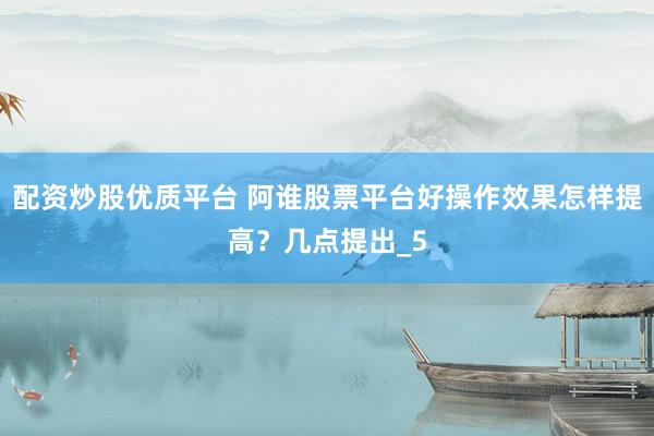 配资炒股优质平台 阿谁股票平台好操作效果怎样提高？几点提出_5