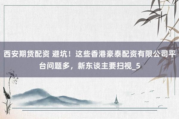 西安期货配资 避坑！这些香港豪泰配资有限公司平台问题多，新东谈主要扫视_5