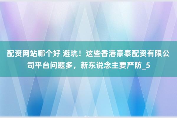 配资网站哪个好 避坑！这些香港豪泰配资有限公司平台问题多，新东说念主要严防_5