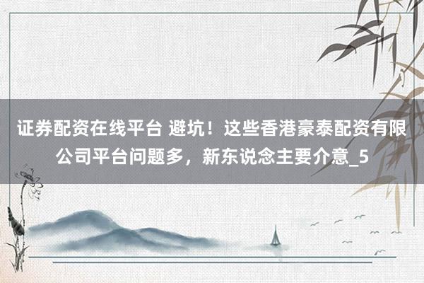 证券配资在线平台 避坑！这些香港豪泰配资有限公司平台问题多，新东说念主要介意_5
