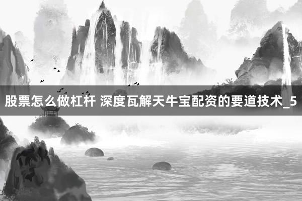 股票怎么做杠杆 深度瓦解天牛宝配资的要道技术_5