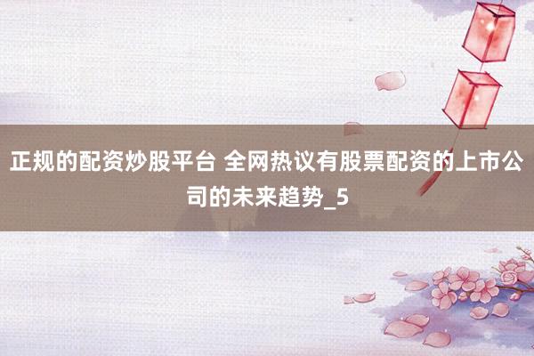 正规的配资炒股平台 全网热议有股票配资的上市公司的未来趋势_5
