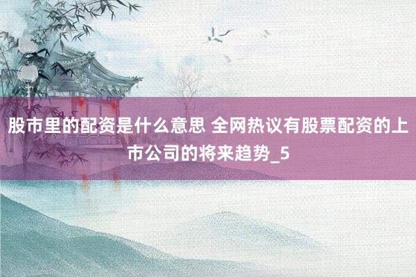 股市里的配资是什么意思 全网热议有股票配资的上市公司的将来趋势_5