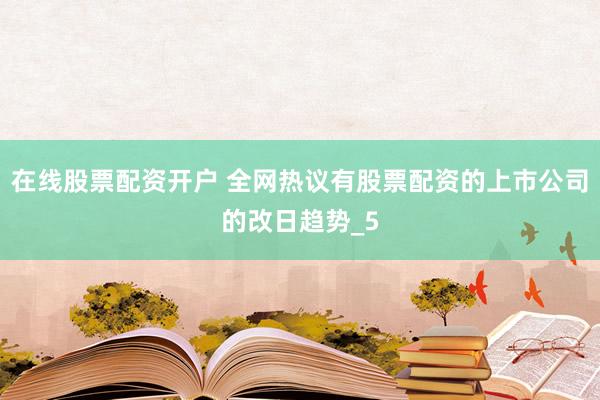 在线股票配资开户 全网热议有股票配资的上市公司的改日趋势_5