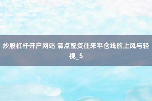 炒股杠杆开户网站 清点配资往来平仓线的上风与轻视_5